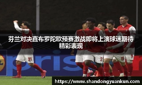 芬兰对决直布罗陀欧预赛激战即将上演球迷期待精彩表现