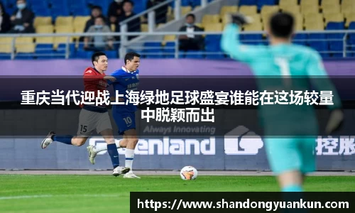 重庆当代迎战上海绿地足球盛宴谁能在这场较量中脱颖而出