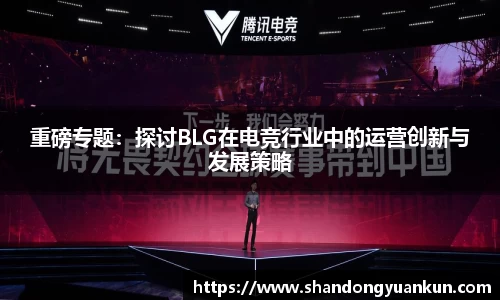 重磅专题：探讨BLG在电竞行业中的运营创新与发展策略