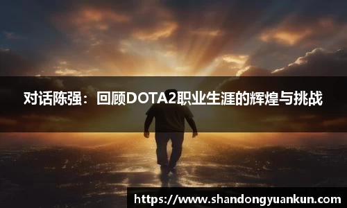 对话陈强：回顾DOTA2职业生涯的辉煌与挑战