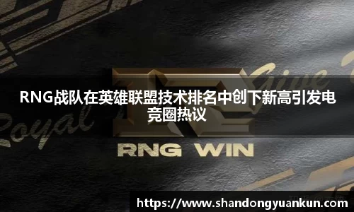 RNG战队在英雄联盟技术排名中创下新高引发电竞圈热议
